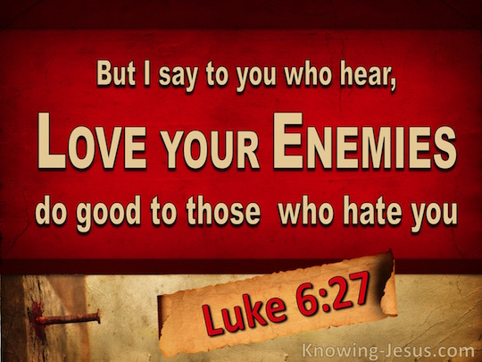 Luke 6:27 “But I say to you who hear, love your enemies, do good to ...