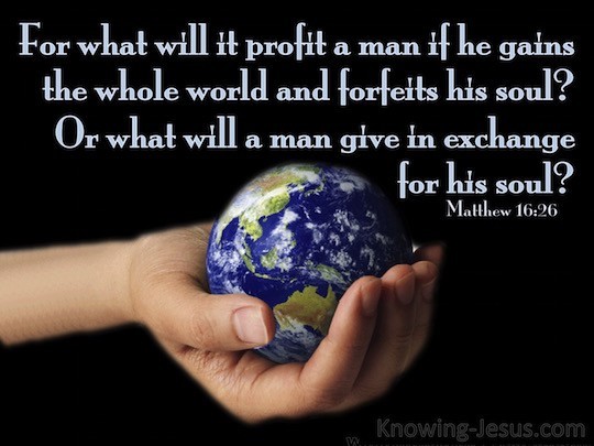 Matthew 16:26 For what will it profit a man if he gains the whole world and  forfeits his soul? Or what will a man give in exchange for his soul?
