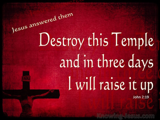 John 2:19 Jesus answered them, “Destroy this temple, and in three days I  will raise it up.”